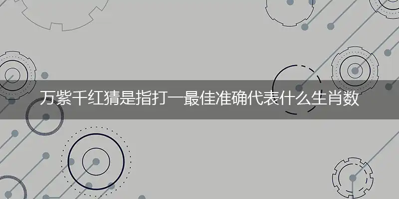 万紫千红猜是指打一最佳准确代表什么生肖数字动物,解析独家哪一个词语精选解释释义