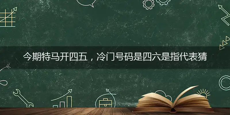 今期特马开四五,冷门号码是四六