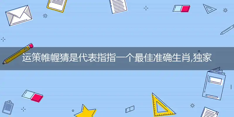 运策帷幄猜是代表指指一个最佳准确生肖,独家解哪一个奇问词语解释释义