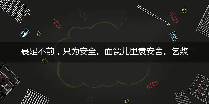 裹足不前,只为安全。面瓮儿里袁安舍。乞浆得酒,请君入瓮。登萍渡水是神仙
