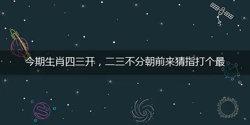 今期生肖四三开,二三不分朝前来