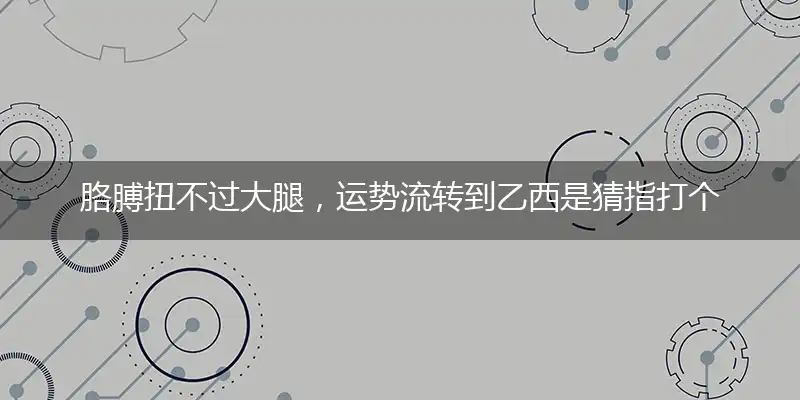 胳膊扭不过大腿,运势流转到乙西