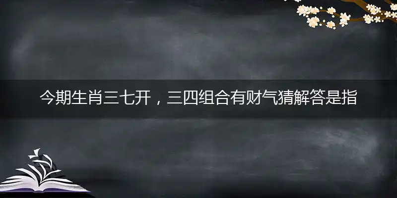 今期生肖三七开,三四组合有财气