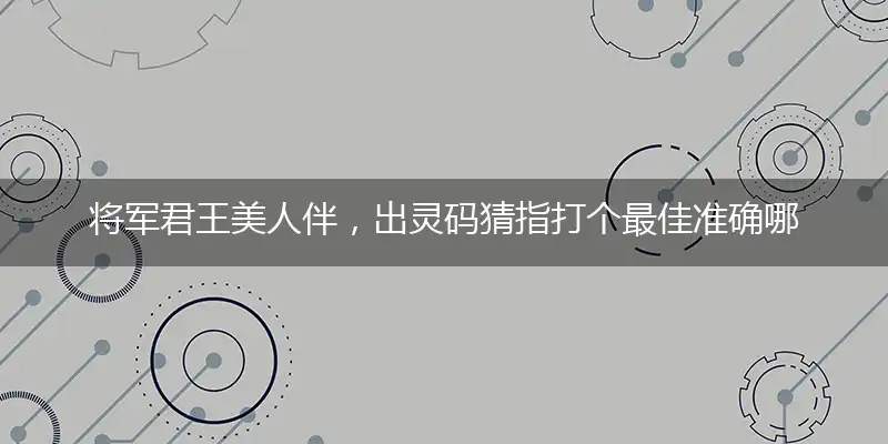 将军君王美人伴，出灵码猜指打个最佳准确哪个生肖,释义优先词语解释剖析
