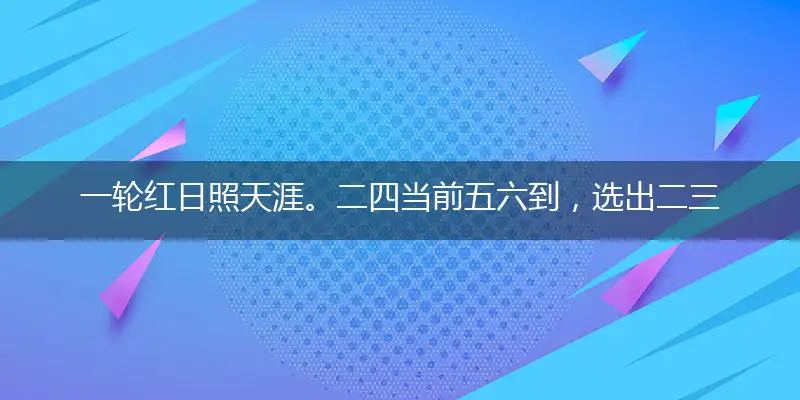 一轮红日照天涯。二四当前五六到,选出二三是吉数,一言九鼎是皇帝