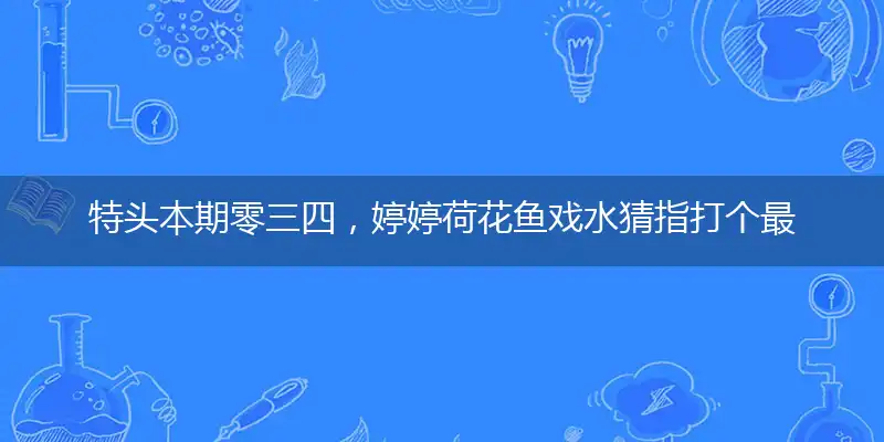 特头本期零三四，婷婷荷花鱼戏水猜精准答案落实