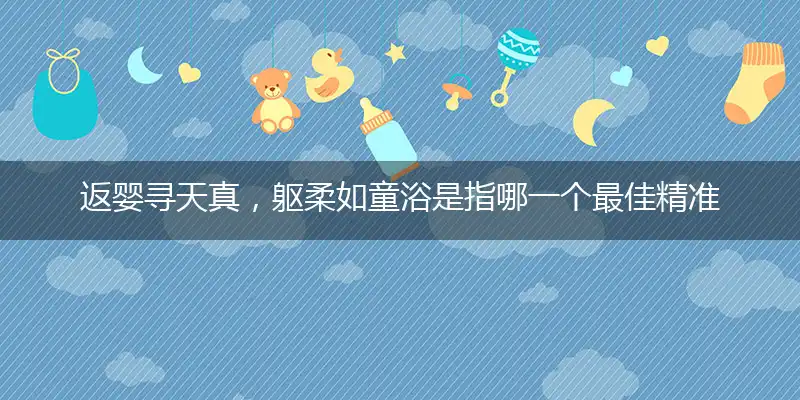 返婴寻天真,躯柔如童浴