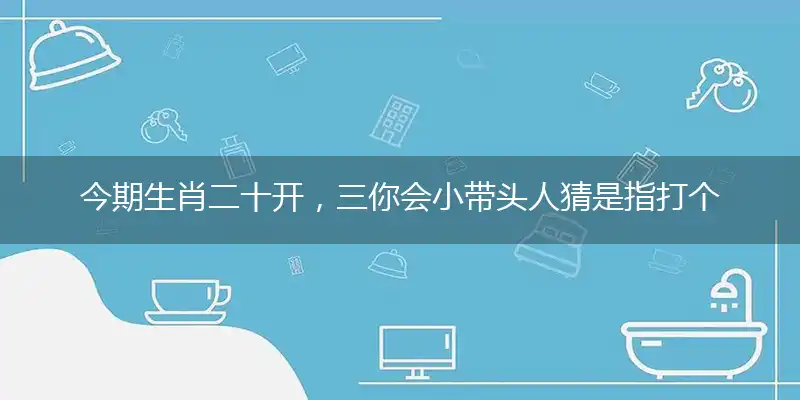 今期生肖二十开,三你会小带头人