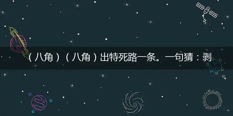 （八角）（八角）出特死路一条。一句猜：剥皮。独家词语解释解析