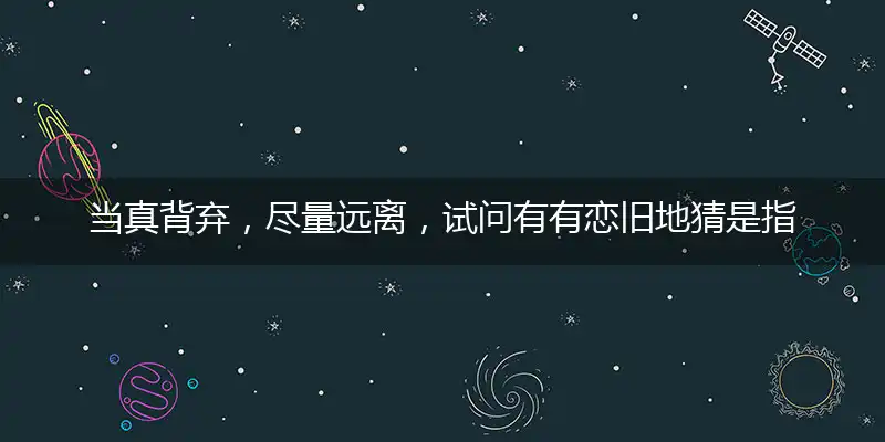 当真背弃,尽量远离,试问有有恋旧地