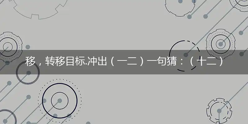移,转移目标.冲出（一二）一句猜：（十二）生肖。