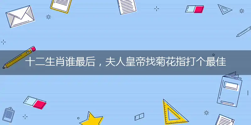 十二生肖谁最后,夫人皇帝找菊花