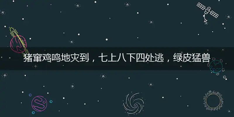 猪窜鸡鸣地灾到,七上八下四处逃,绿皮猛兽女人心,三从四德说不清