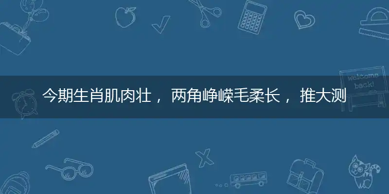 今期生肖肌肉壮, 两角峥嵘毛柔长, 推大测单猜结果, 四五游出六归来
