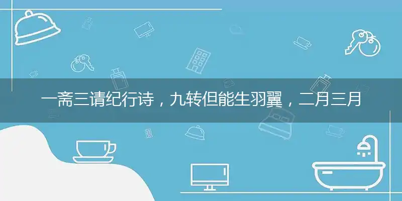 一斋三请纪行诗,九转但能生羽翼,二月三月花如霰,八月槎通好上天