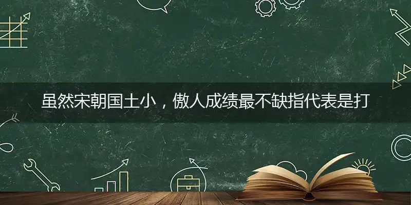 虽然宋朝国土小,傲人成绩最不缺