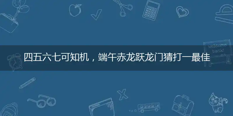 四五六七可知机,端午赤龙跃龙门
