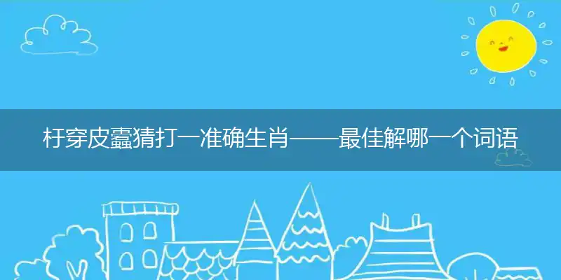 杅穿皮蠹猜打一准确生肖——最佳解哪一个词语精选解释释义