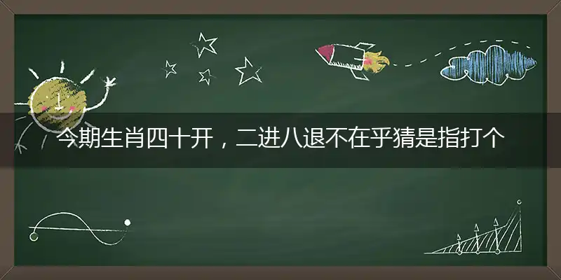 今期生肖四十开，二进八退不在乎猜是指打个最佳精准确生肖,独家解哪一个词语精选解释释义