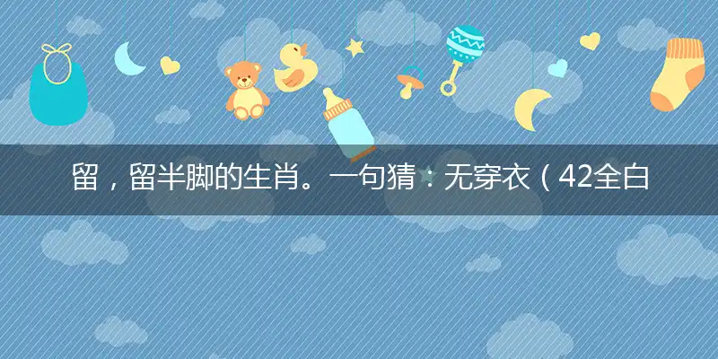 留,留半脚的生肖。一句猜：无穿衣（42全白）。提供：(6)