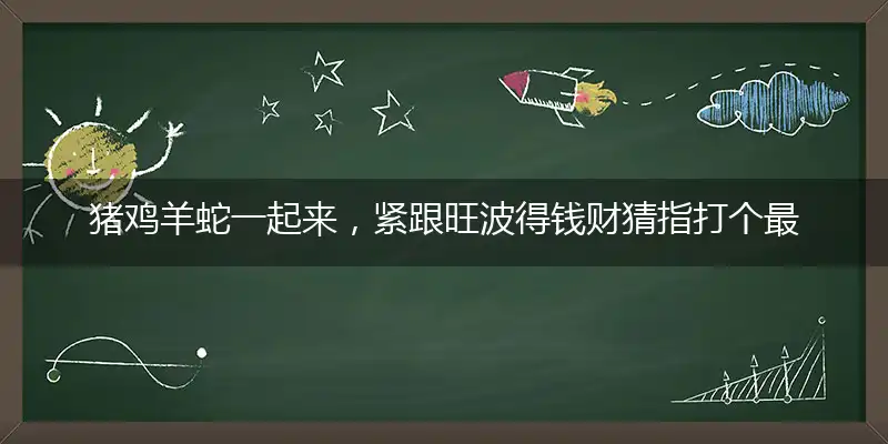 猪鸡羊蛇一起来,紧跟旺波得钱财