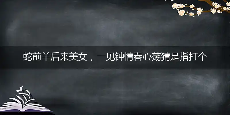 蛇前羊后来美女,一见钟情春心荡