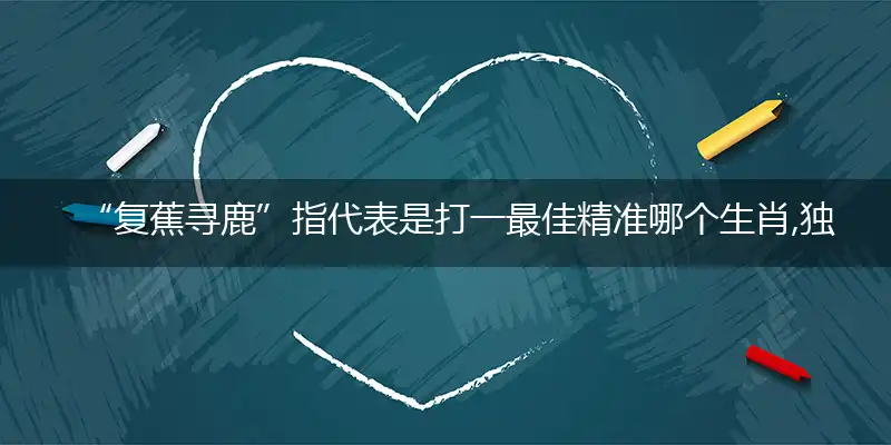 “复蕉寻鹿”指代表是打一最佳精准哪个生肖,独家解哪一个词语精选作答解释释义