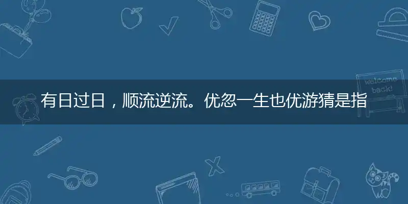 有日过日，顺流逆流。优忽一生也优游成语解释重点落实