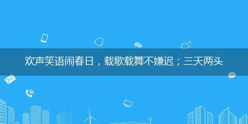 欢声笑语闹春日,载歌载舞不嫌迟；三天两头轮晴雨,正是萌芽回阳时