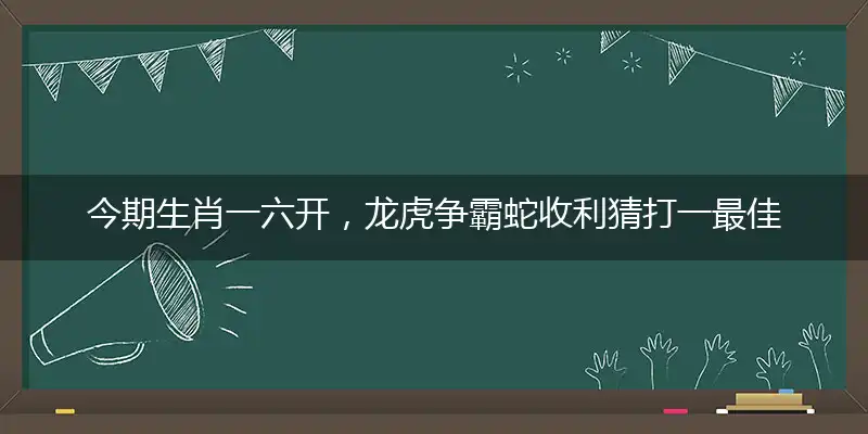 今期生肖一六开,龙虎争霸蛇收利