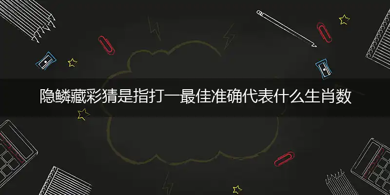 隐鳞藏彩猜是指打一最佳准确代表什么生肖数字动物,解析独家哪一个词语精选作答解释释义