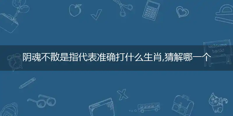 阴魂不散是指代表准确打什么生肖,猜解哪一个最佳作答成语解释释义