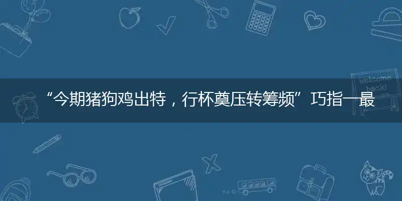 “今期猪狗鸡出特，行杯奠压转筹频”巧指一最佳最佳生肖,独家释义词语解释!