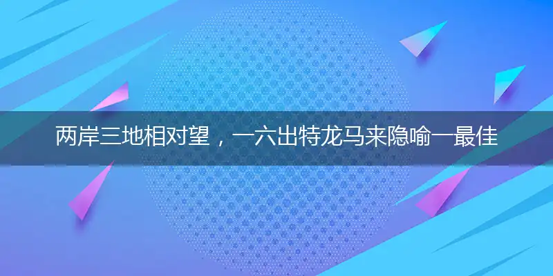两岸三地相对望，一六出特龙马来隐喻一最佳生肖,独家释义词语解释!