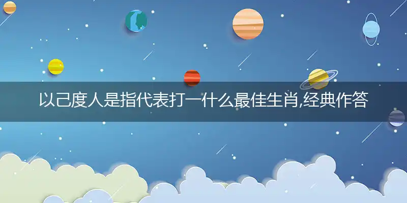 以己度人是指代表打一什么最佳生肖,经典作答成语解释