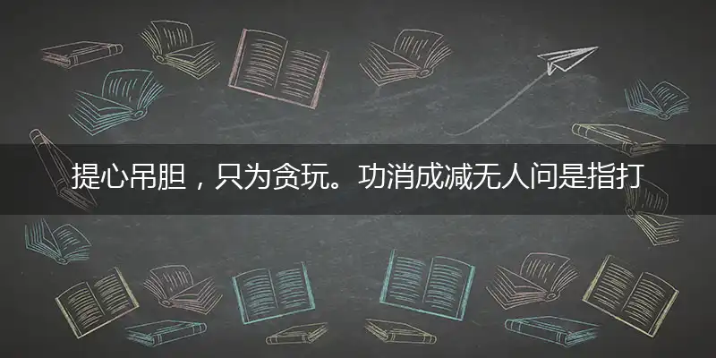 提心吊胆，只为贪玩。功消成减无人问是指打个最佳精准生肖,独家解哪一个词语精选解释释义