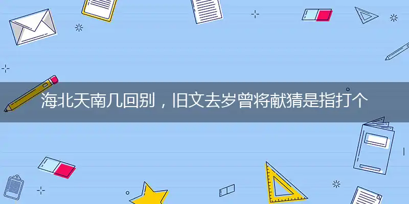 海北天南几回别,旧文去岁曾将献猜是指打个最佳精准生肖,独家解哪一个词语精选作答解释释义