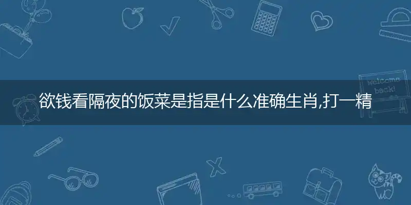 欲钱看隔夜的饭菜是指是什么准确生肖,打一精准准确最佳正确释义