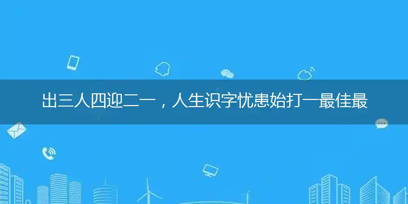 出三人四迎二一，人生识字忧患始打一最佳最佳生肖词语，释义分析成语解释