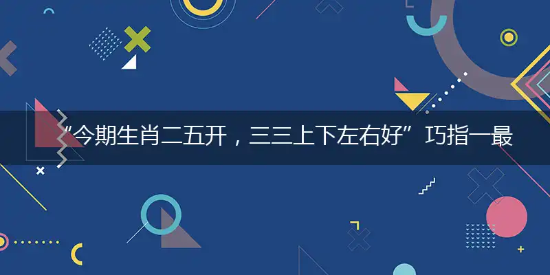 “今期生肖二五开，三三上下左右好”巧指一最佳最佳生肖,独家释义词语解释!