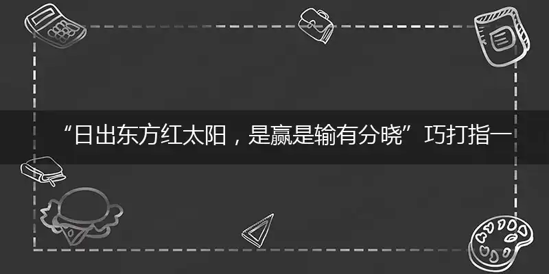 “日出东方红太阳，是赢是输有分晓”巧打指一最佳最佳生肖,独家释义词语解释!