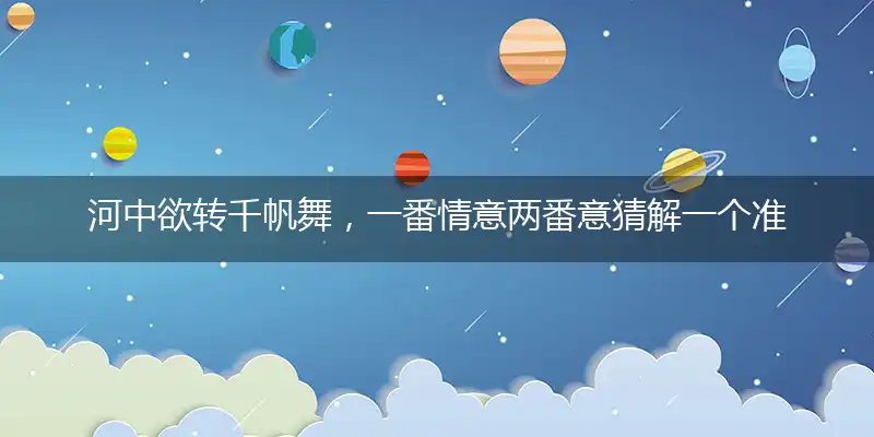 河中欲转千帆舞,一番情意两番意猜解一个准确最佳生肖,详细词语解释注明释义