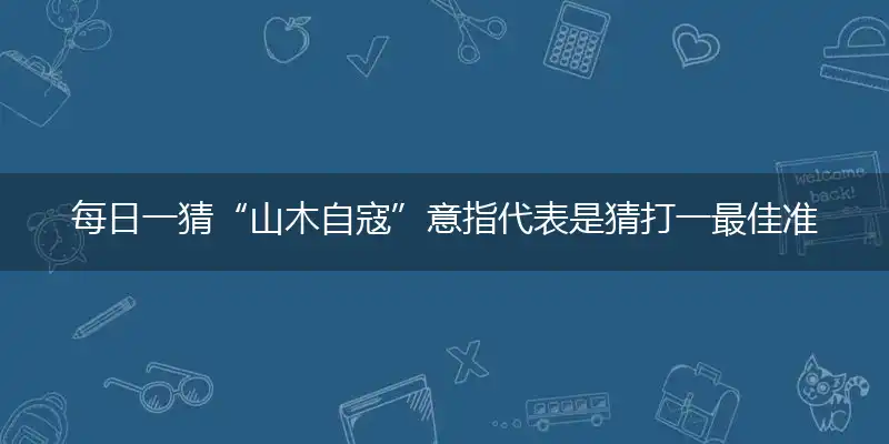每日一猜“山木自寇”意指代表是猜打一最佳准确生肖,独家解哪一个词语精选落地释义