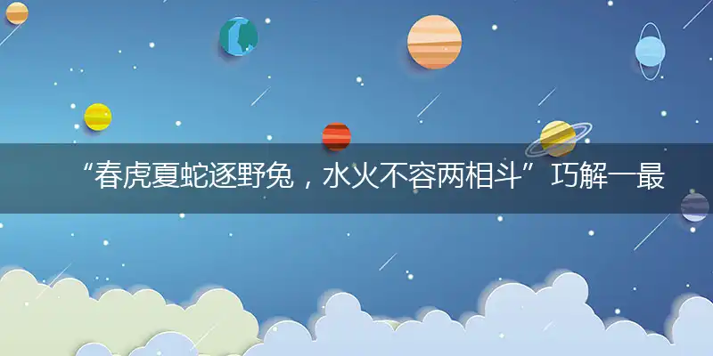 “春虎夏蛇逐野兔，水火不容两相斗”巧解一最佳最佳生肖,独家释义词语解释!