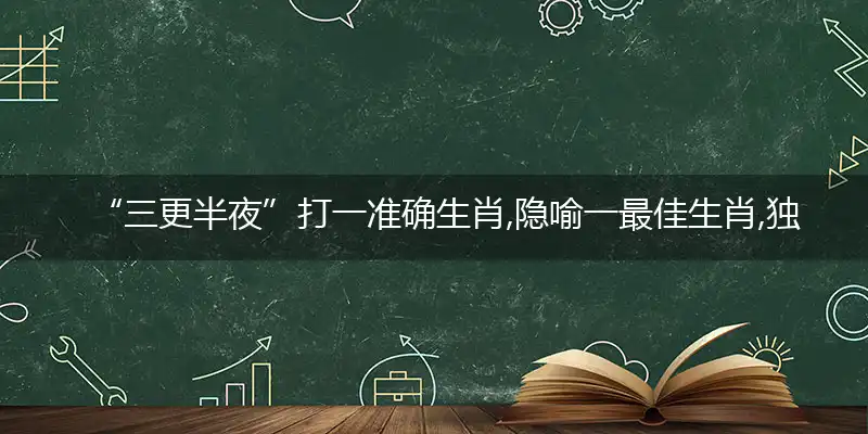 “三更半夜”打一准确生肖,隐喻一最佳生肖,独家释义词语解释!