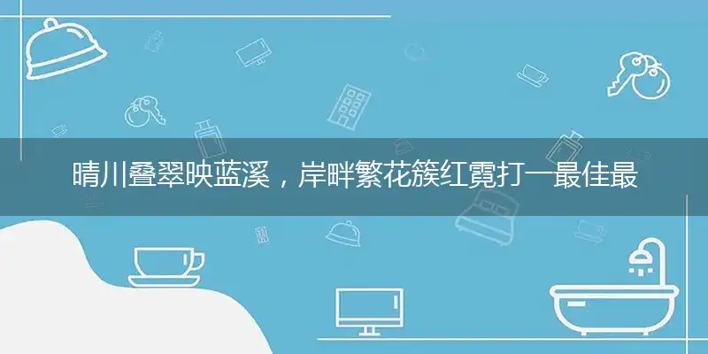 晴川叠翠映蓝溪，岸畔繁花簇红霓准确最佳成语解释
