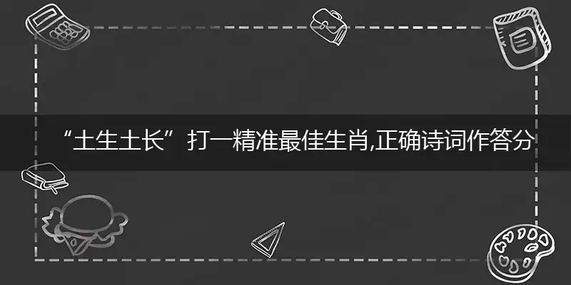 “土生土长”打一精准最佳生肖,正确诗词作答分析解释