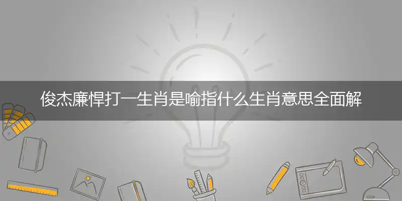 俊杰廉悍打一生肖是喻指什么生肖意思全面解析
