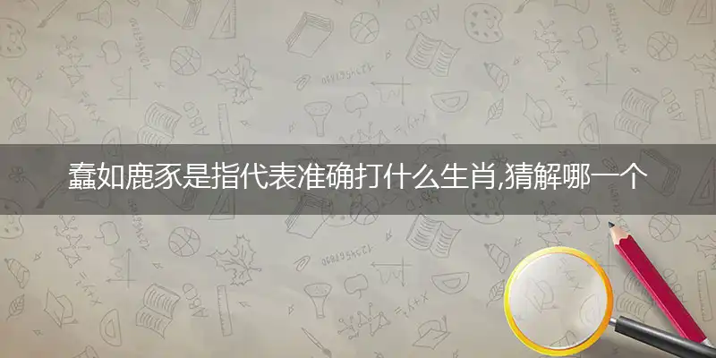 蠢如鹿豕是指代表准确打什么生肖,猜解哪一个最佳作答成语解释释义