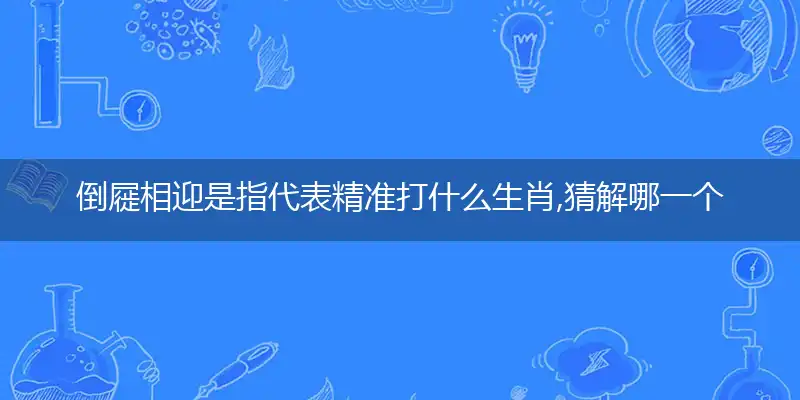 倒屣相迎是指代表精准打什么生肖,猜解哪一个最佳作答成语解释释义